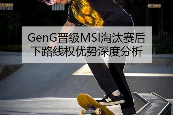 GenG晋级MSI淘汰赛后下路线权优势深度分析